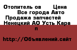 Отопитель ов 30 › Цена ­ 100 - Все города Авто » Продажа запчастей   . Ненецкий АО,Усть-Кара п.